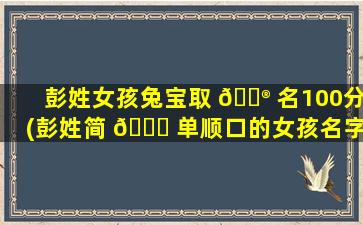 彭姓女孩兔宝取 💮 名100分(彭姓简 🐟 单顺口的女孩名字)